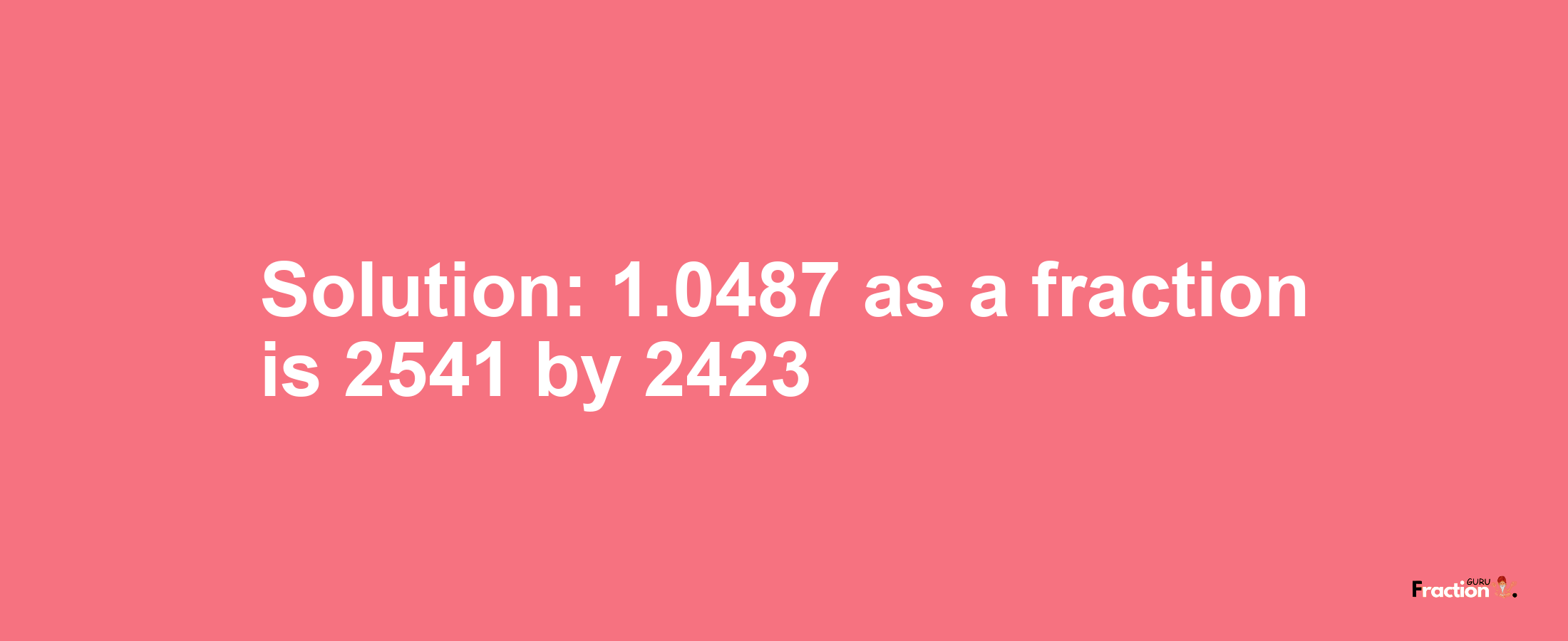 Solution:1.0487 as a fraction is 2541/2423